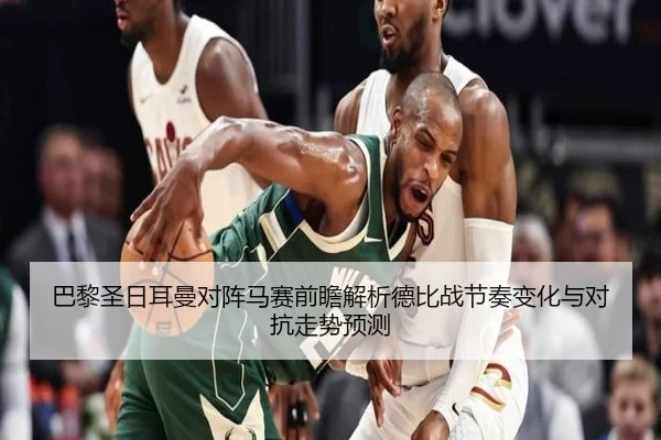 巴黎圣日耳曼对阵马赛前瞻解析德比战节奏变化与对抗走势预测