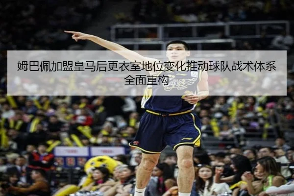 姆巴佩加盟皇马后更衣室地位变化推动球队战术体系全面重构