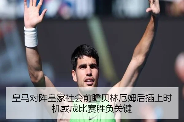 皇马对阵皇家社会前瞻贝林厄姆后插上时机或成比赛胜负关键