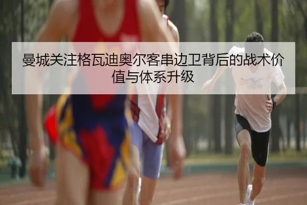 曼城关注格瓦迪奥尔客串边卫背后的战术价值与体系升级