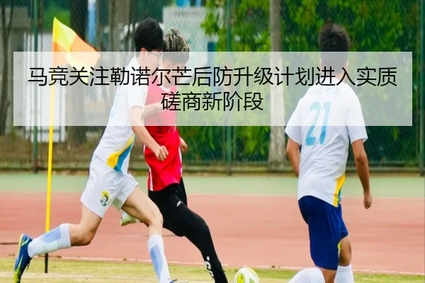 马竞关注勒诺尔芒后防升级计划进入实质磋商新阶段