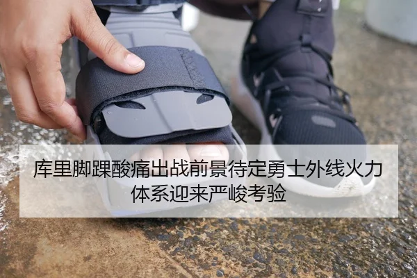 库里脚踝酸痛出战前景待定勇士外线火力体系迎来严峻考验