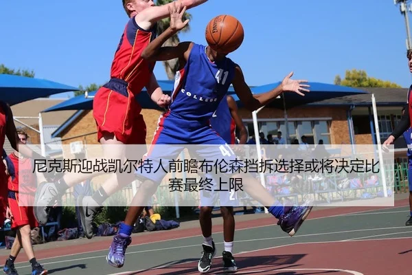 尼克斯迎战凯尔特人前瞻布伦森挡拆选择或将决定比赛最终上限