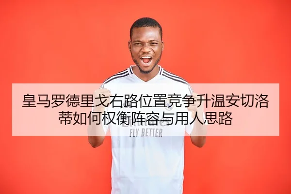 皇马罗德里戈右路位置竞争升温安切洛蒂如何权衡阵容与用人思路