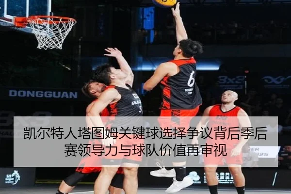 凯尔特人塔图姆关键球选择争议背后季后赛领导力与球队价值再审视