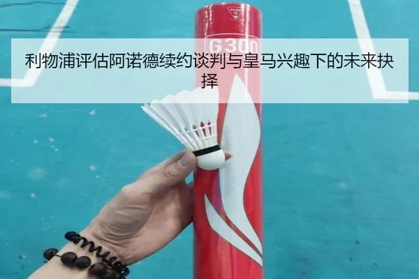 利物浦评估阿诺德续约谈判与皇马兴趣下的未来抉择