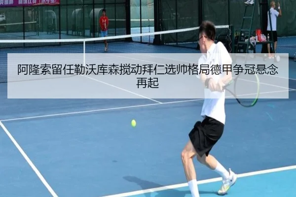 阿隆索留任勒沃库森搅动拜仁选帅格局德甲争冠悬念再起