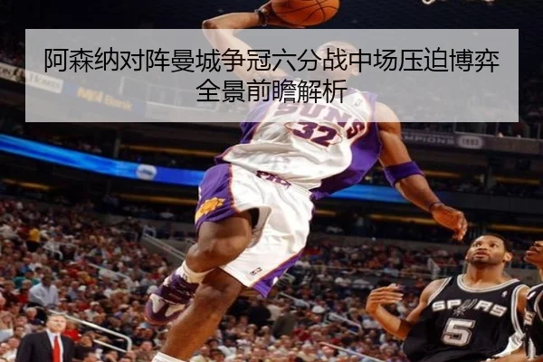 阿森纳对阵曼城争冠六分战中场压迫博弈全景前瞻解析