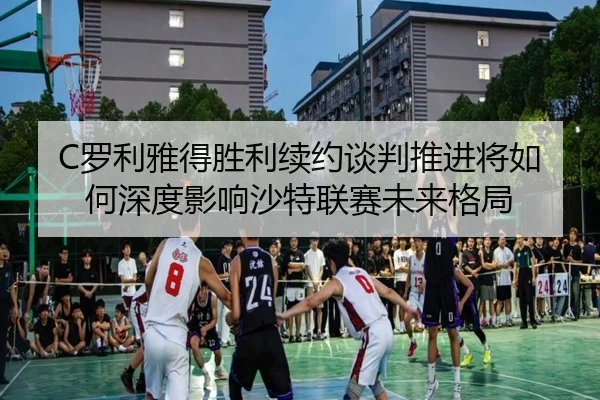 C罗利雅得胜利续约谈判推进将如何深度影响沙特联赛未来格局