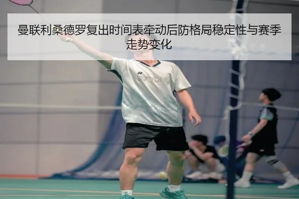 曼联利桑德罗复出时间表牵动后防格局稳定性与赛季走势变化