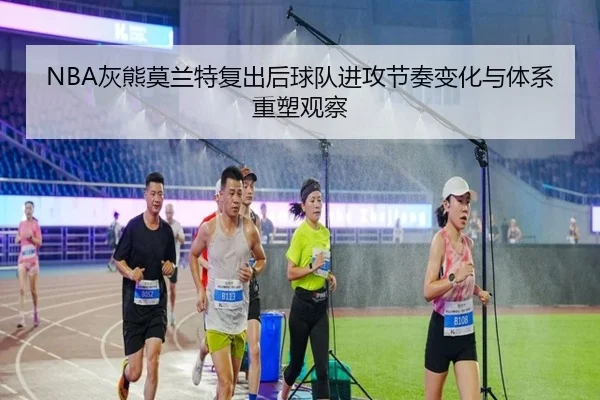 NBA灰熊莫兰特复出后球队进攻节奏变化与体系重塑观察