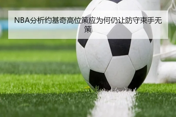 NBA分析约基奇高位策应为何仍让防守束手无策