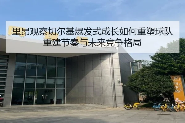 里昂观察切尔基爆发式成长如何重塑球队重建节奏与未来竞争格局