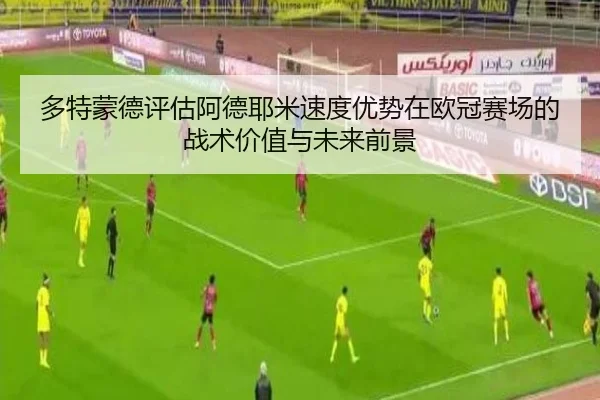 多特蒙德评估阿德耶米速度优势在欧冠赛场的战术价值与未来前景