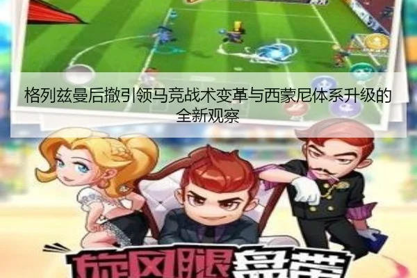 格列兹曼后撤引领马竞战术变革与西蒙尼体系升级的全新观察