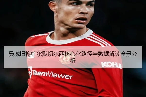 曼城旧将帕尔默切尔西核心化路径与数据解读全景分析