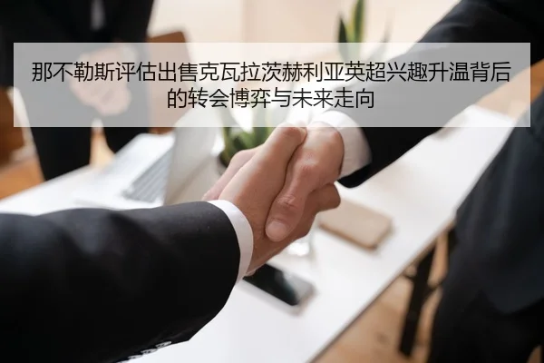 那不勒斯评估出售克瓦拉茨赫利亚英超兴趣升温背后的转会博弈与未来走向