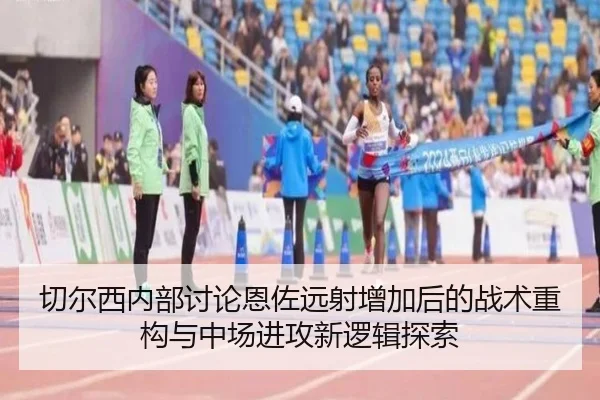 切尔西内部讨论恩佐远射增加后的战术重构与中场进攻新逻辑探索