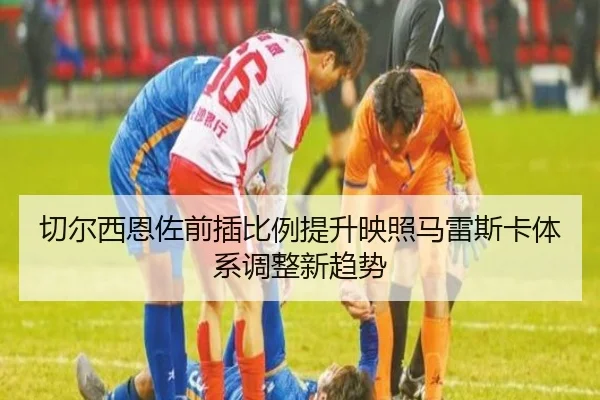 切尔西恩佐前插比例提升映照马雷斯卡体系调整新趋势