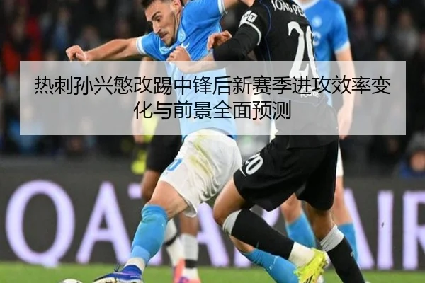 热刺孙兴慜改踢中锋后新赛季进攻效率变化与前景全面预测