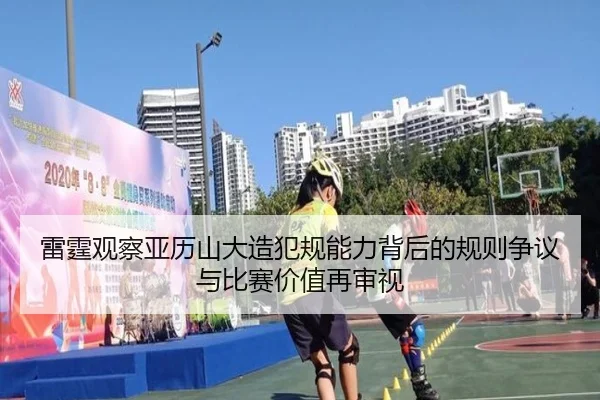 雷霆观察亚历山大造犯规能力背后的规则争议与比赛价值再审视