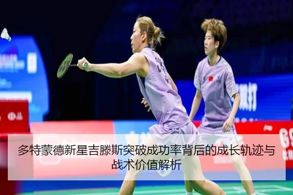 多特蒙德新星吉滕斯突破成功率背后的成长轨迹与战术价值解析