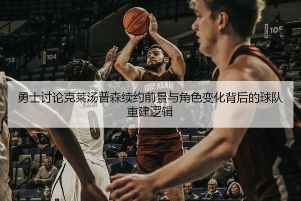 勇士讨论克莱汤普森续约前景与角色变化背后的球队重建逻辑