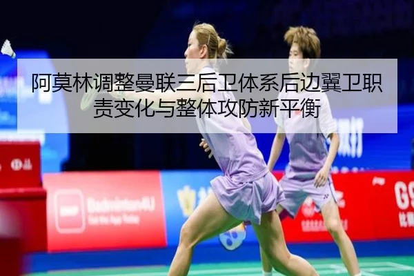 阿莫林调整曼联三后卫体系后边翼卫职责变化与整体攻防新平衡