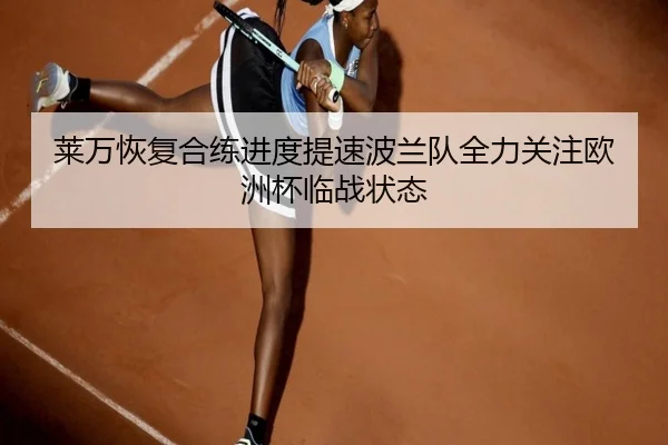 莱万恢复合练进度提速波兰队全力关注欧洲杯临战状态