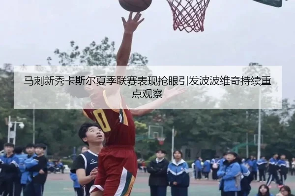 马刺新秀卡斯尔夏季联赛表现抢眼引发波波维奇持续重点观察