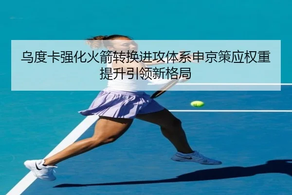 乌度卡强化火箭转换进攻体系申京策应权重提升引领新格局