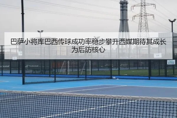 巴萨小将库巴西传球成功率稳步攀升西媒期待其成长为后防核心