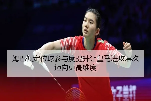 姆巴佩定位球参与度提升让皇马进攻层次迈向更高维度