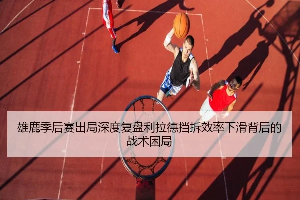 雄鹿季后赛出局深度复盘利拉德挡拆效率下滑背后的战术困局